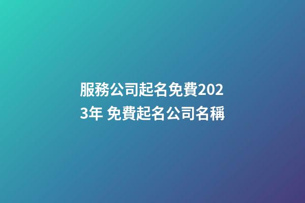 服務公司起名免費2023年 免費起名公司名稱